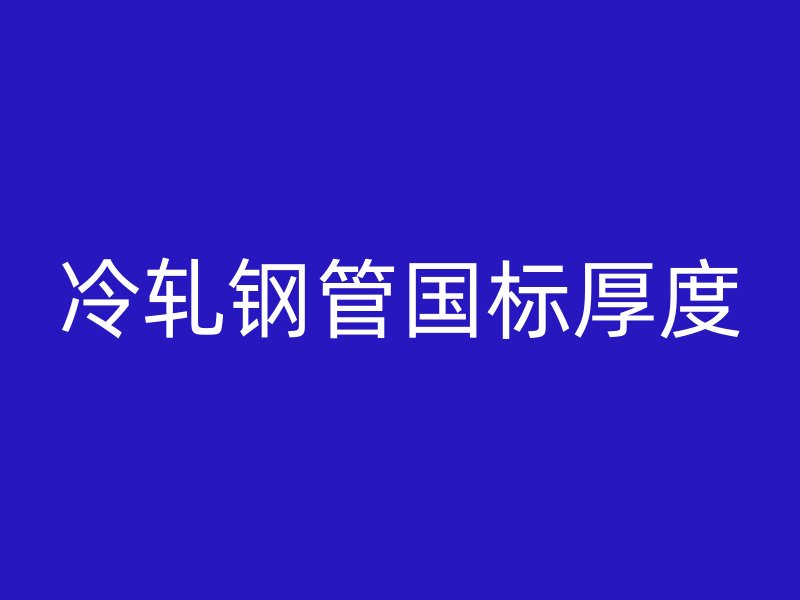 冷軋鋼管國標(biāo)厚度