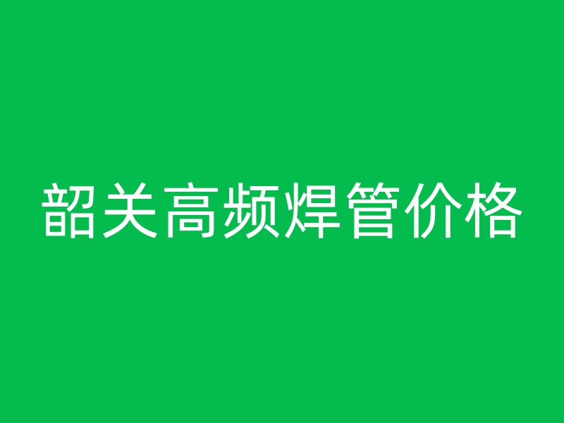 韶關高頻焊管價格