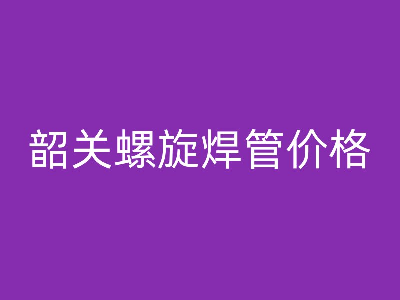 韶關(guān)螺旋焊管價格