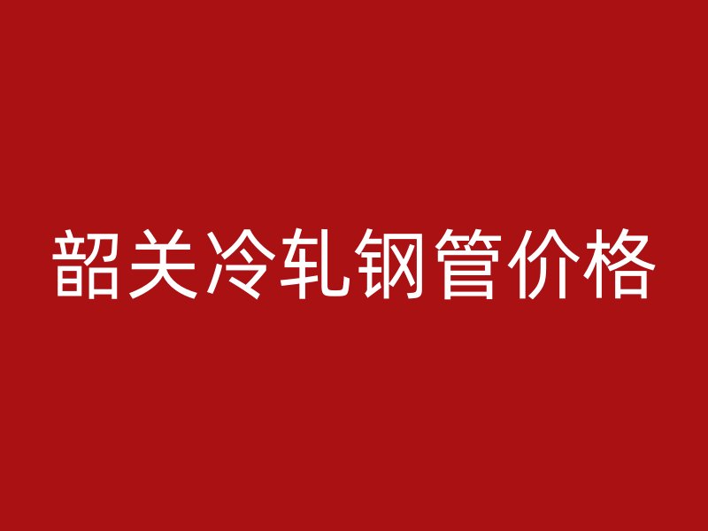 韶關冷軋鋼管價格