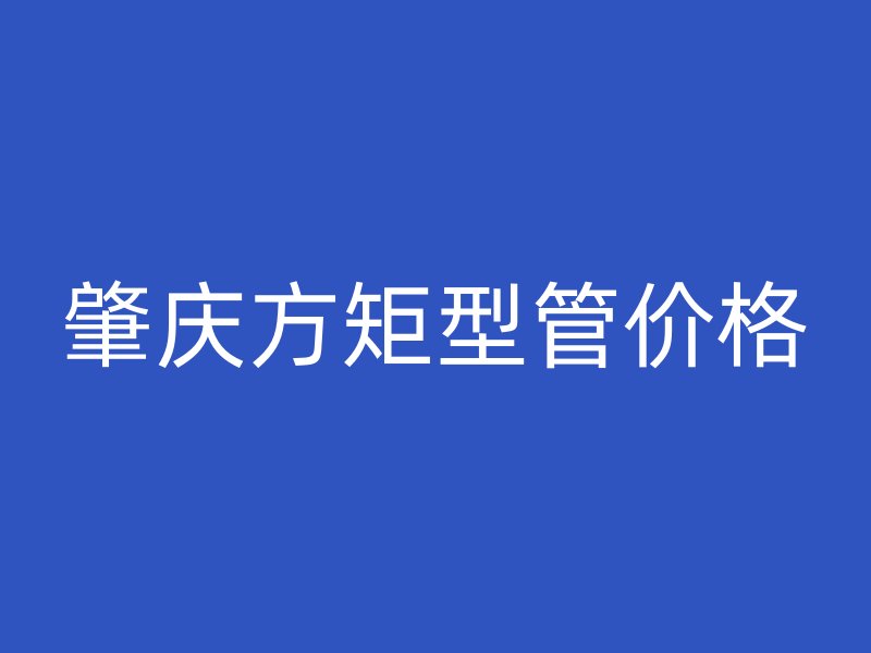 肇慶方矩型管價格