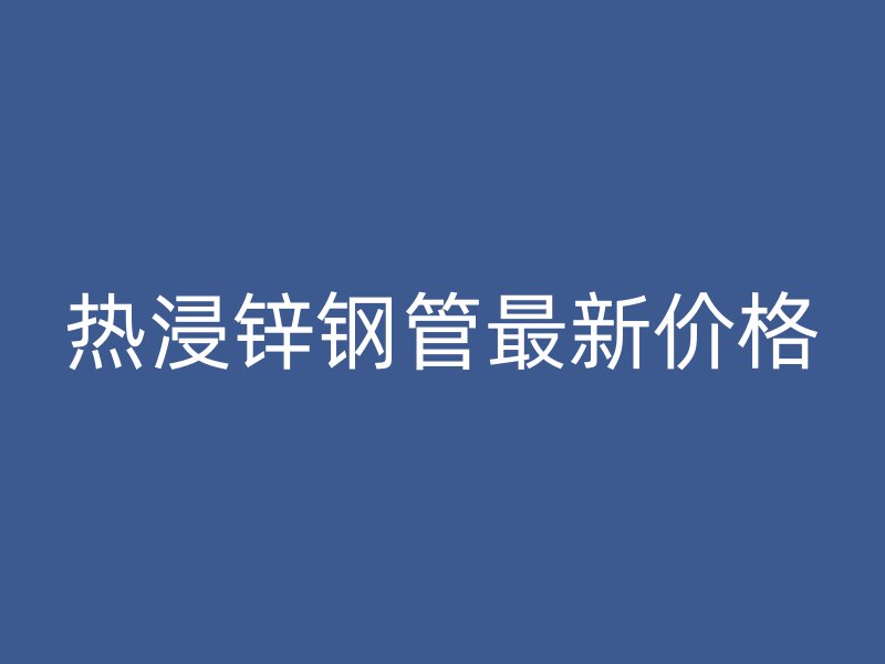 熱浸鋅鋼管最新價(jià)格