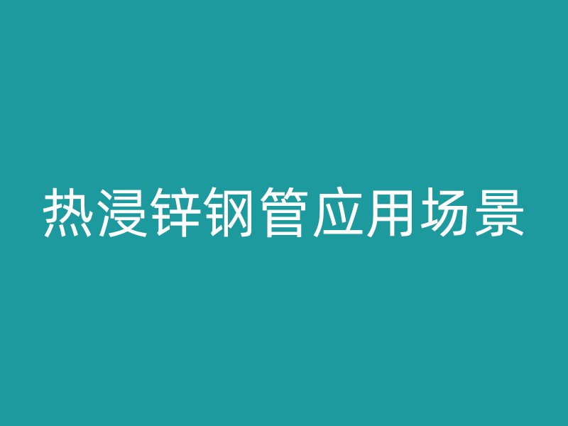 熱浸鋅鋼管應用場景