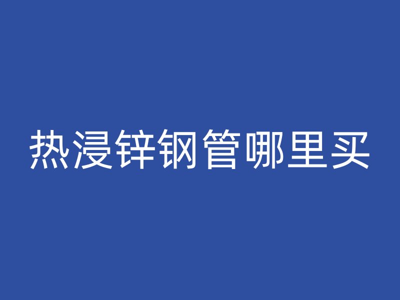 熱浸鋅鋼管哪里買