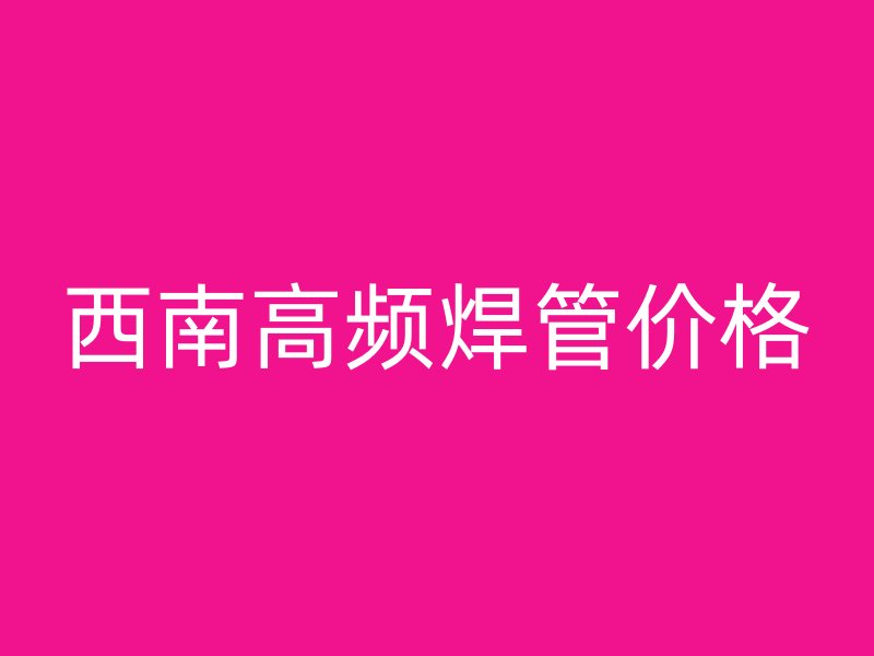 西南高頻焊管價(jià)格