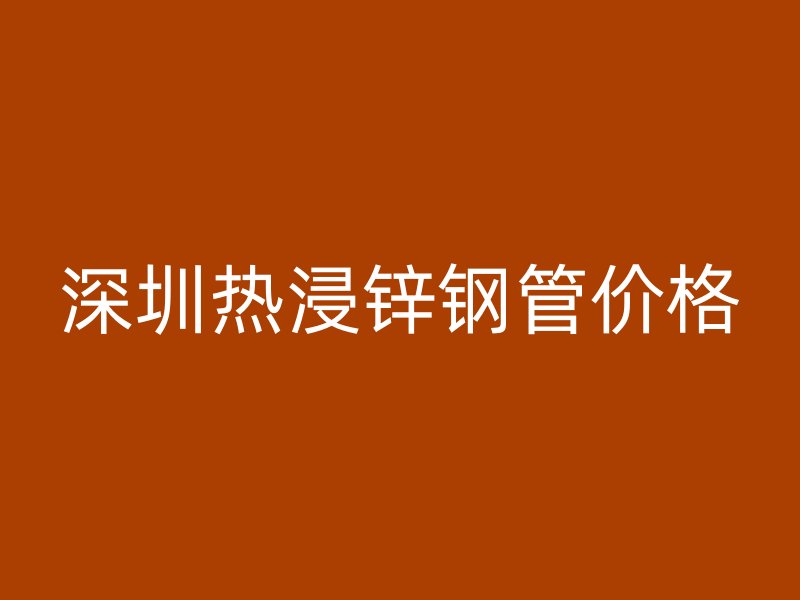 深圳熱浸鋅鋼管價(jià)格