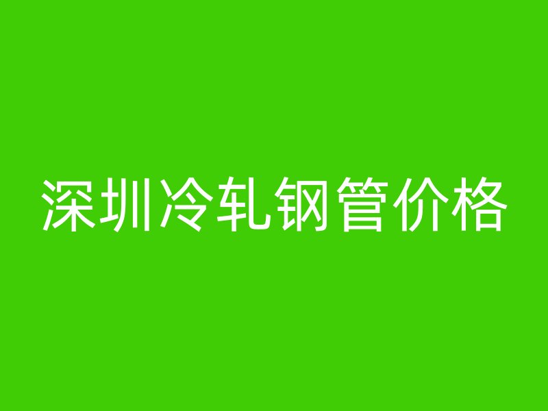 深圳冷軋鋼管價格