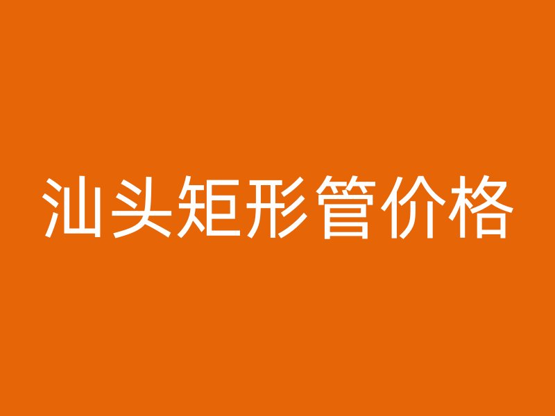 汕頭矩形管價格