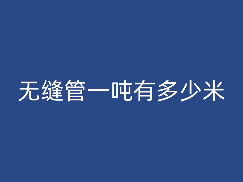 無縫管一噸有多少米