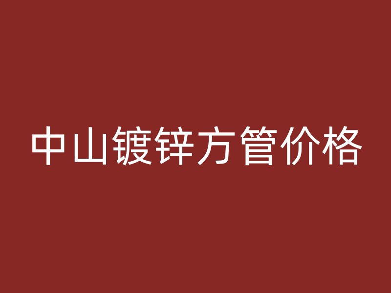 中山鍍鋅方管價格