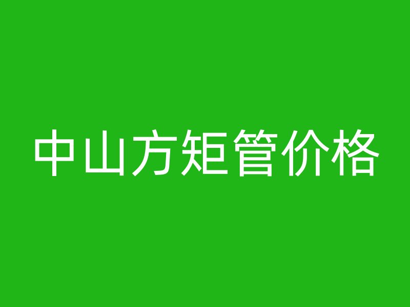 中山方矩管價格