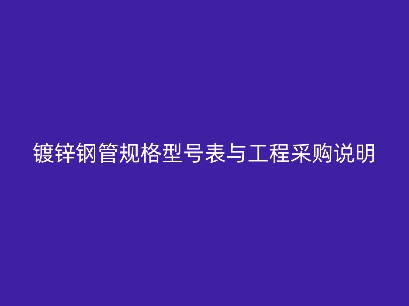 鍍鋅鋼管規格型號表與工程采購說明