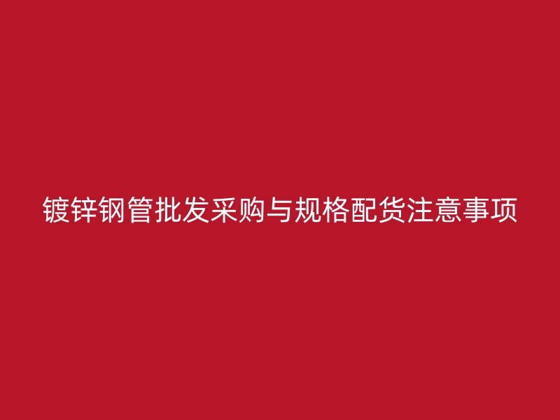 鍍鋅鋼管批發采購與規格配貨注意事項