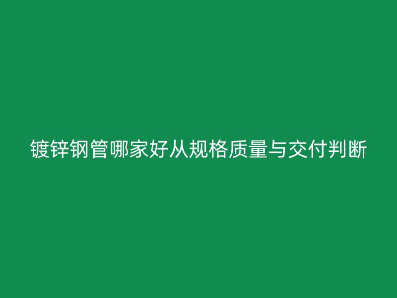 鍍鋅鋼管哪家好從規格質量與交付判斷