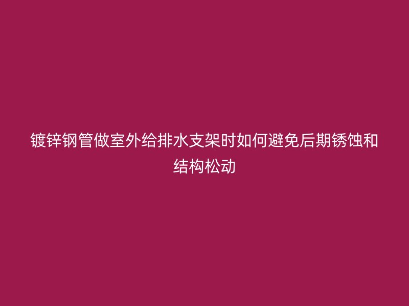 鍍鋅鋼管做室外給排水支架時如何避免后期銹蝕和結構松動