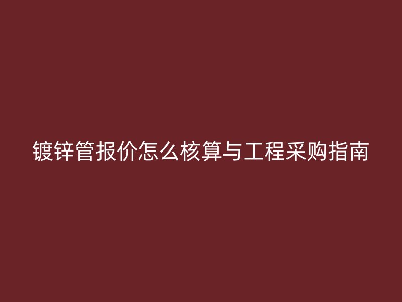 鍍鋅管報價怎么核算與工程采購指南