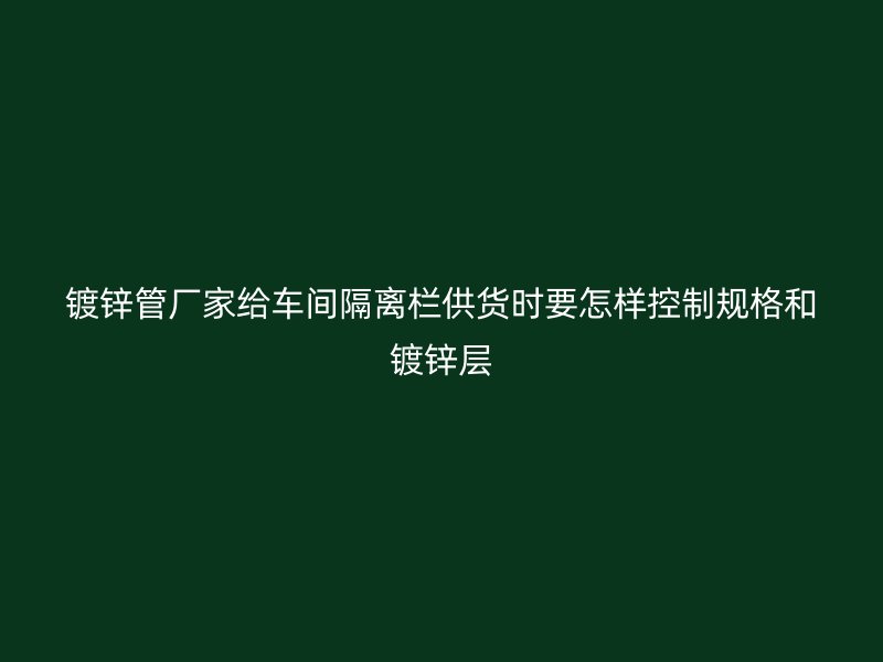 鍍鋅管廠家給車間隔離欄供貨時要怎樣控制規格和鍍鋅層
