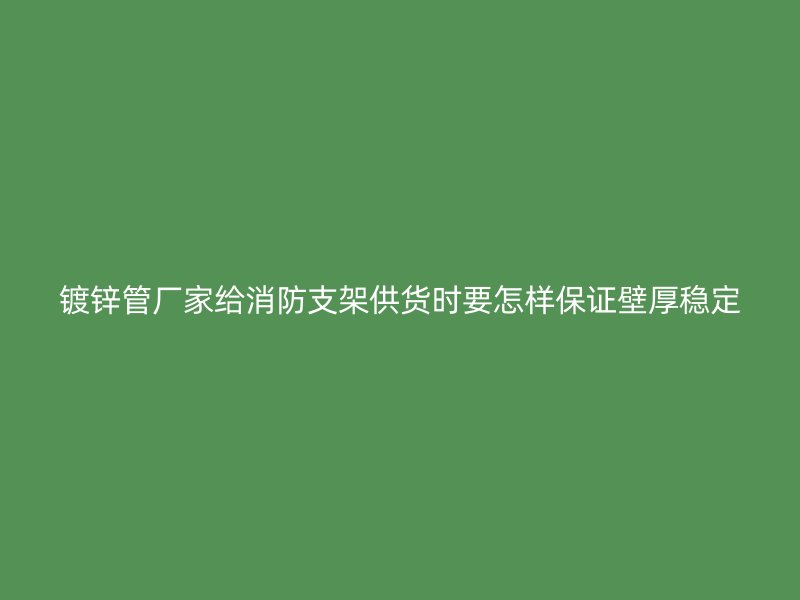 鍍鋅管廠家給消防支架供貨時要怎樣保證壁厚穩定
