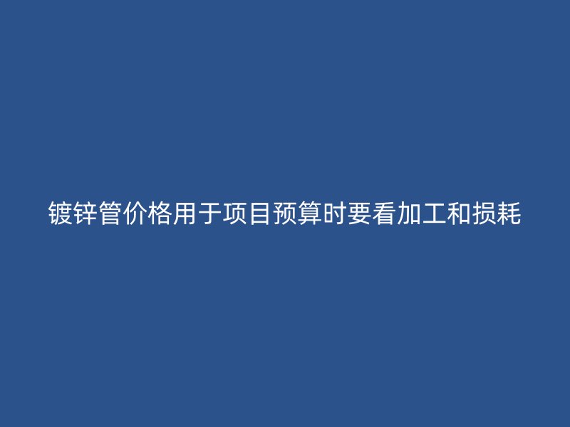 鍍鋅管價格用于項目預算時要看加工和損耗