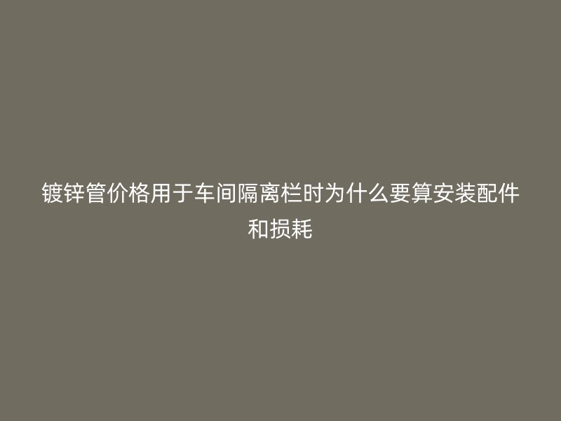 鍍鋅管價格用于車間隔離欄時為什么要算安裝配件和損耗