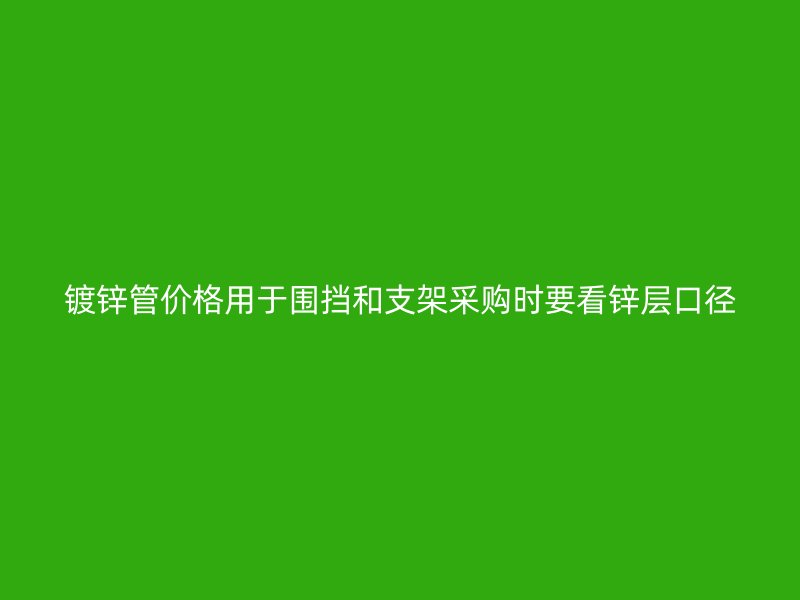 鍍鋅管價格用于圍擋和支架采購時要看鋅層口徑