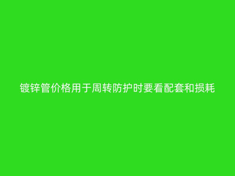 鍍鋅管價格用于周轉防護時要看配套和損耗