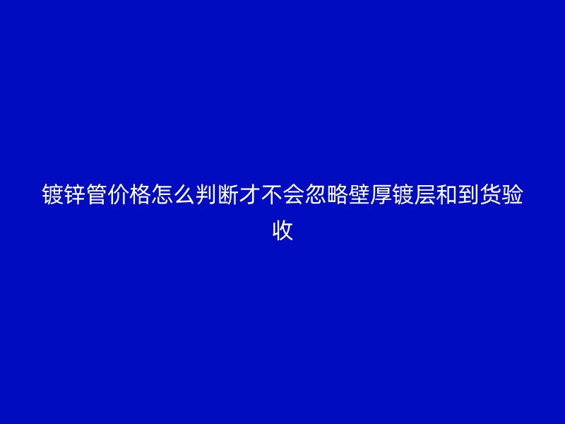 鍍鋅管價(jià)格怎么判斷才不會(huì)忽略壁厚鍍層和到貨驗(yàn)收