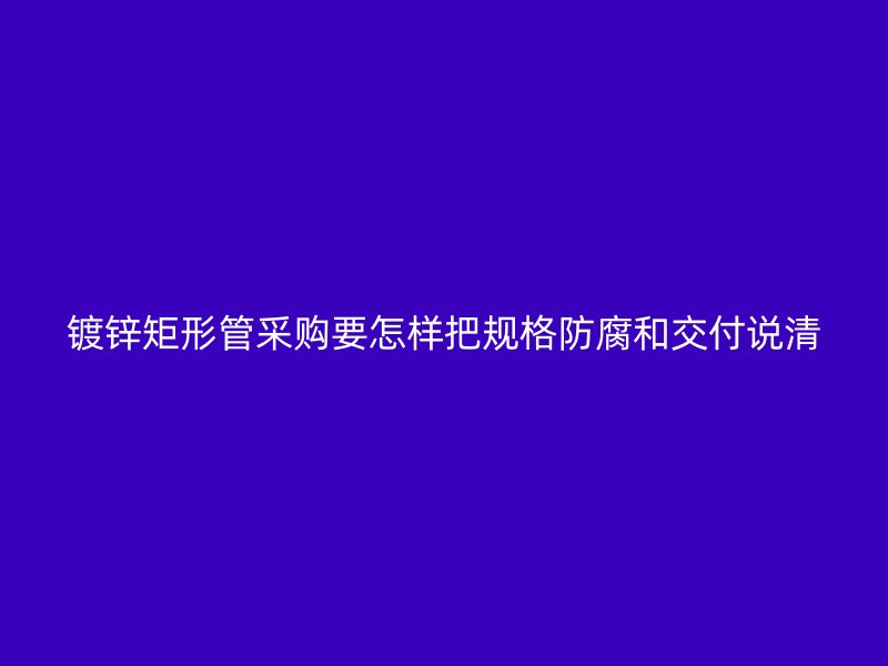 鍍鋅矩形管采購(gòu)要怎樣把規(guī)格防腐和交付說清