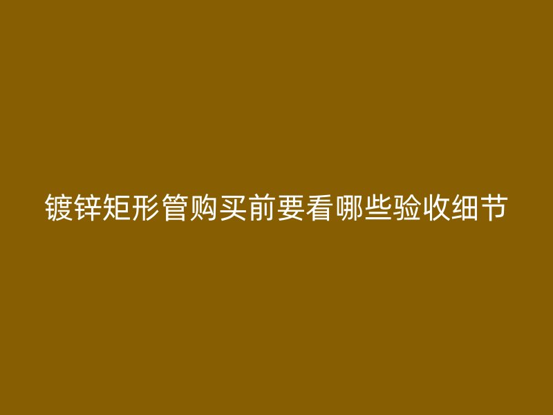 鍍鋅矩形管購買前要看哪些驗(yàn)收細(xì)節(jié)