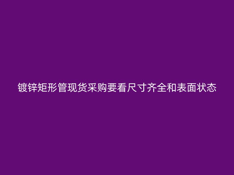 鍍鋅矩形管現貨采購要看尺寸齊全和表面狀態