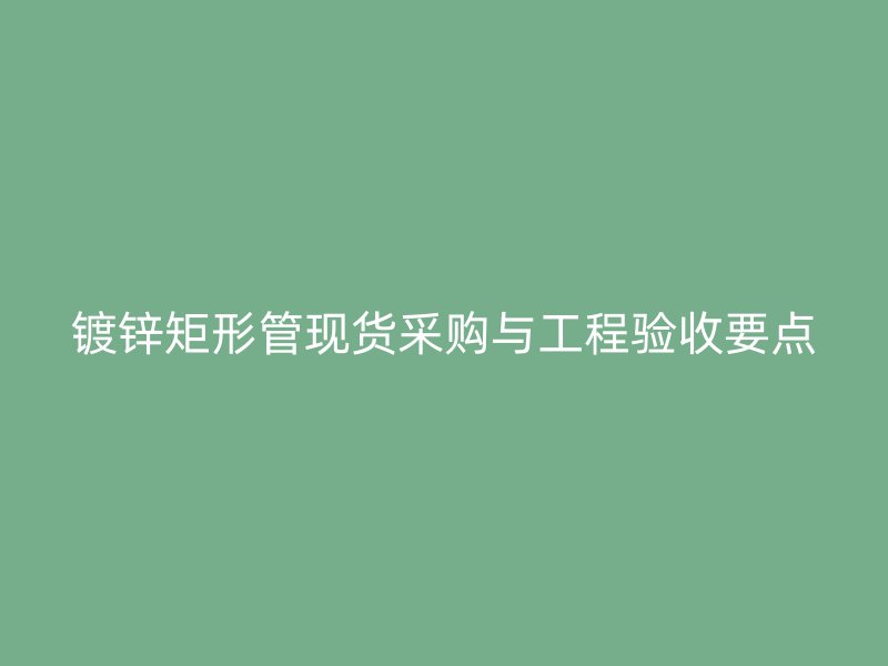 鍍鋅矩形管現(xiàn)貨采購與工程驗(yàn)收要點(diǎn)