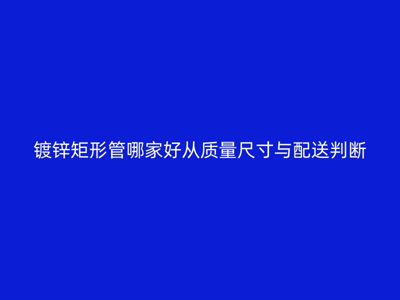 鍍鋅矩形管哪家好從質量尺寸與配送判斷