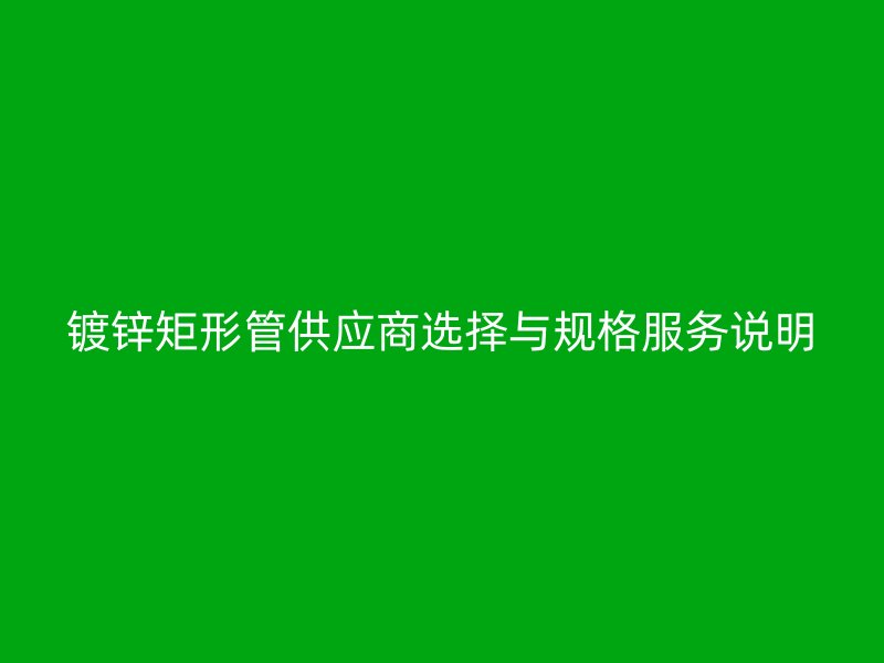 鍍鋅矩形管供應商選擇與規格服務說明