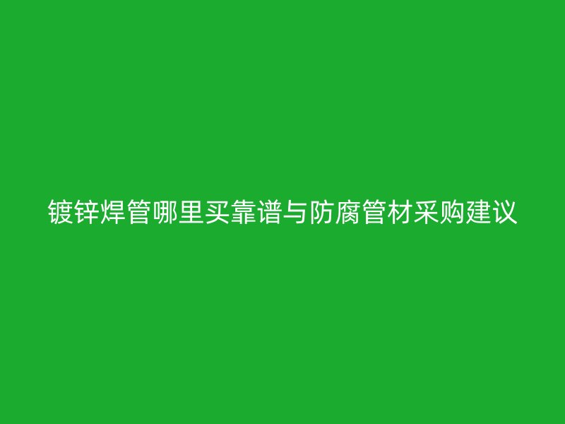 鍍鋅焊管哪里買(mǎi)靠譜與防腐管材采購(gòu)建議