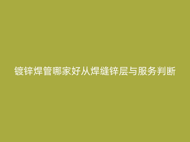 鍍鋅焊管哪家好從焊縫鋅層與服務判斷