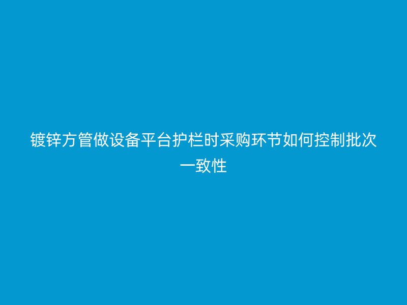 鍍鋅方管做設(shè)備平臺護欄時采購環(huán)節(jié)如何控制批次一致性