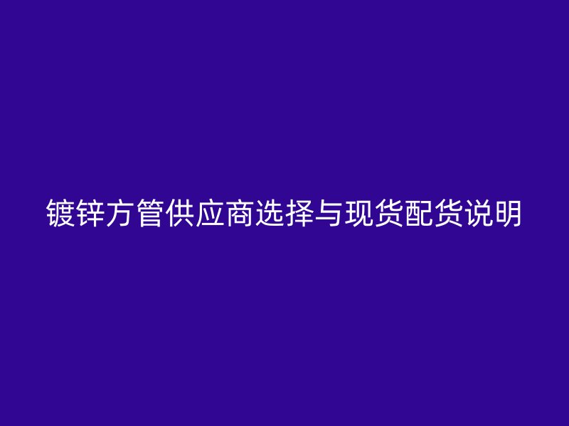 鍍鋅方管供應商選擇與現貨配貨說明