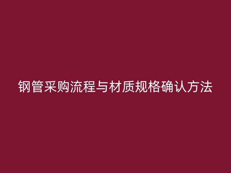鋼管采購流程與材質(zhì)規(guī)格確認(rèn)方法