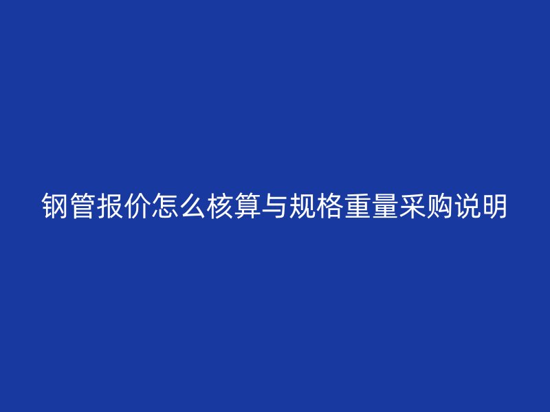 鋼管報(bào)價(jià)怎么核算與規(guī)格重量采購(gòu)說(shuō)明