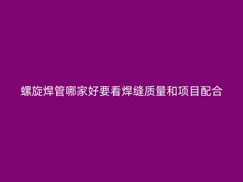 螺旋焊管哪家好要看焊縫質量和項目配合