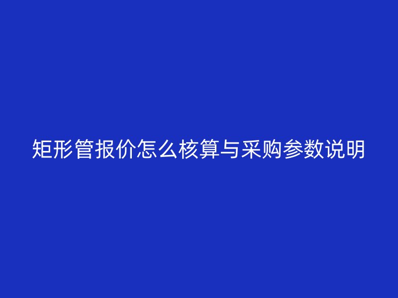 矩形管報(bào)價(jià)怎么核算與采購參數(shù)說明
