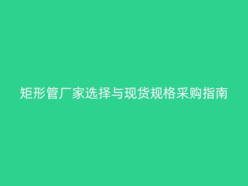 矩形管廠家選擇與現貨規格采購指南