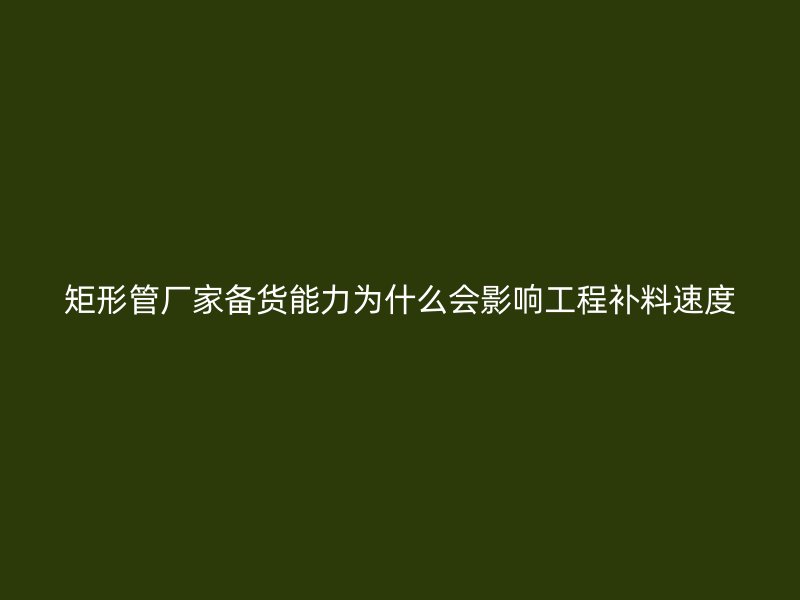 矩形管廠家備貨能力為什么會影響工程補料速度