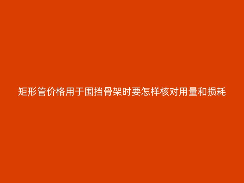 矩形管價格用于圍擋骨架時要怎樣核對用量和損耗
