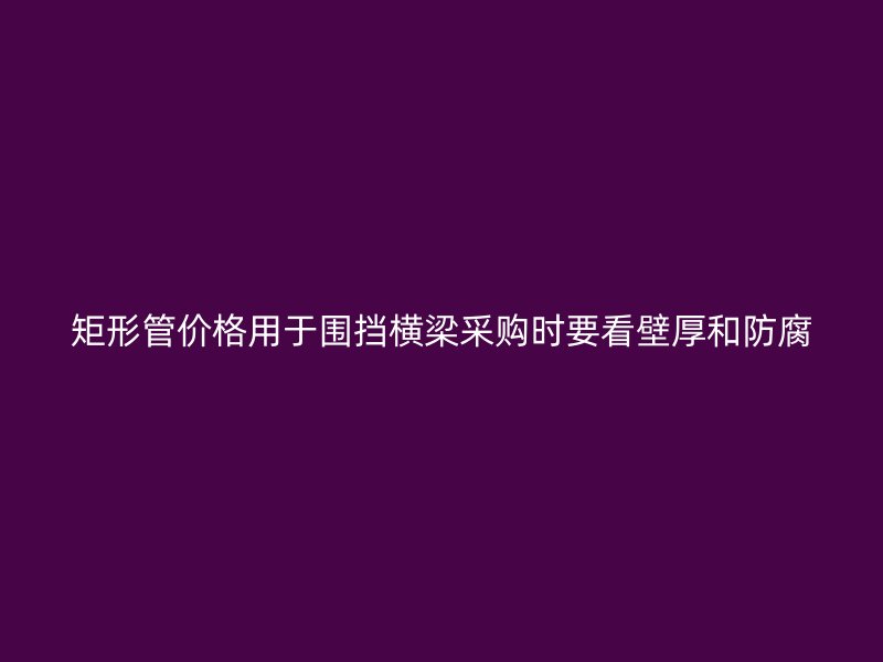 矩形管價(jià)格用于圍擋橫梁采購時(shí)要看壁厚和防腐