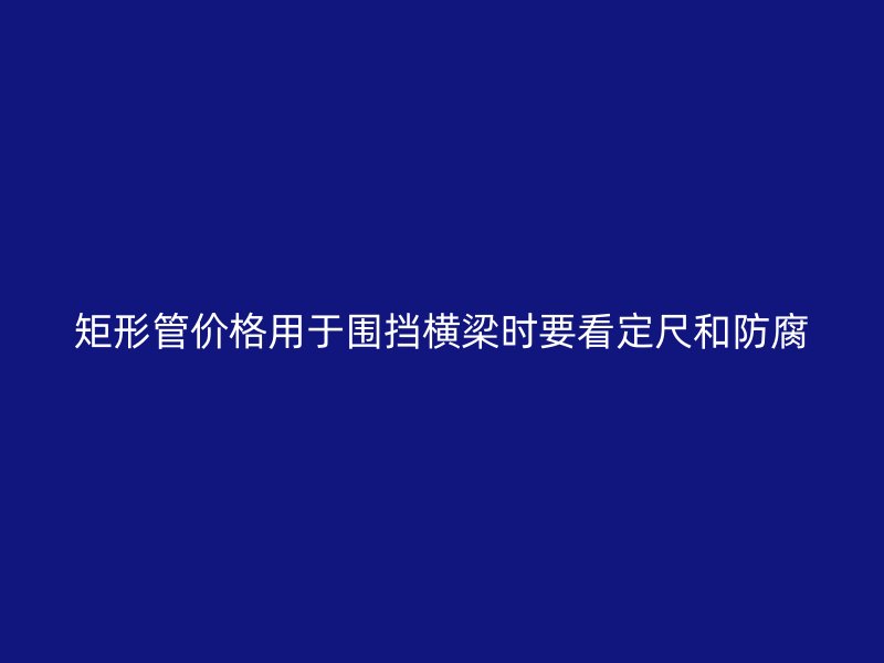 矩形管價格用于圍擋橫梁時要看定尺和防腐