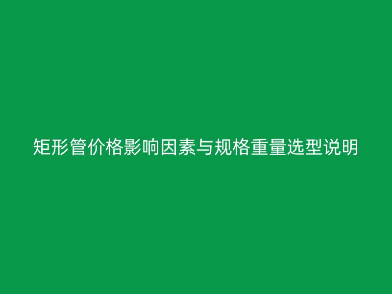 矩形管價格影響因素與規(guī)格重量選型說明
