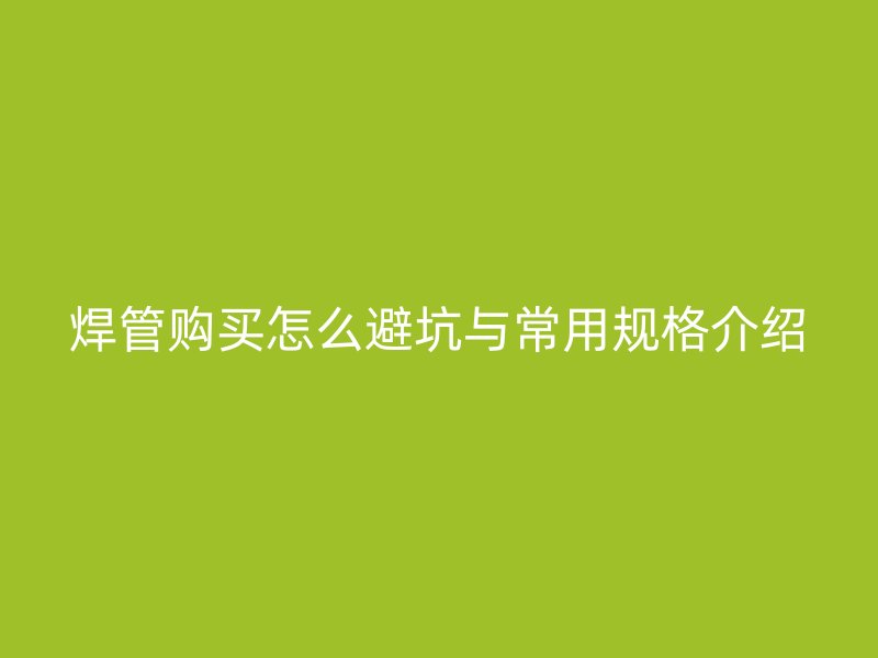 焊管購買怎么避坑與常用規格介紹