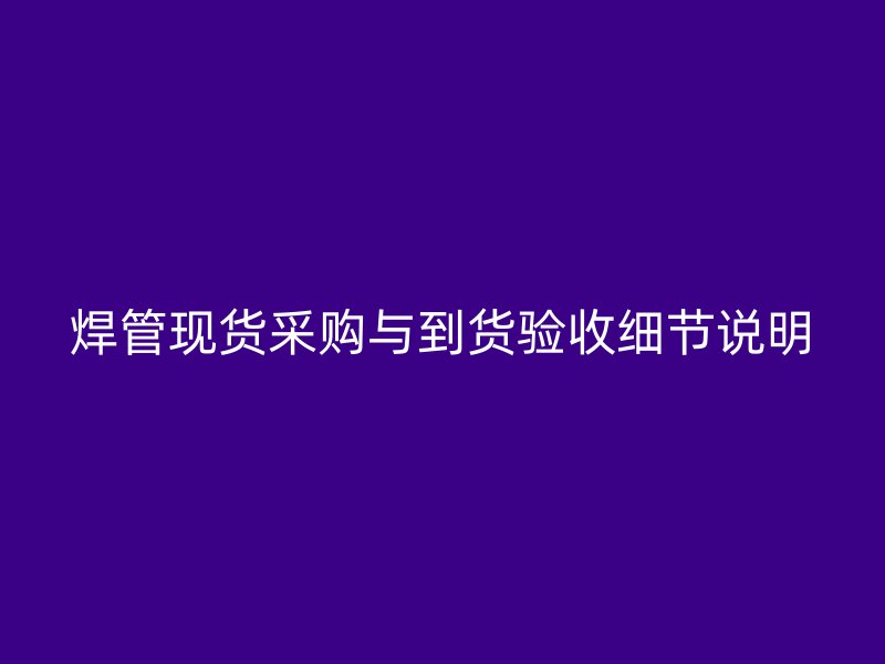 焊管現貨采購與到貨驗收細節說明