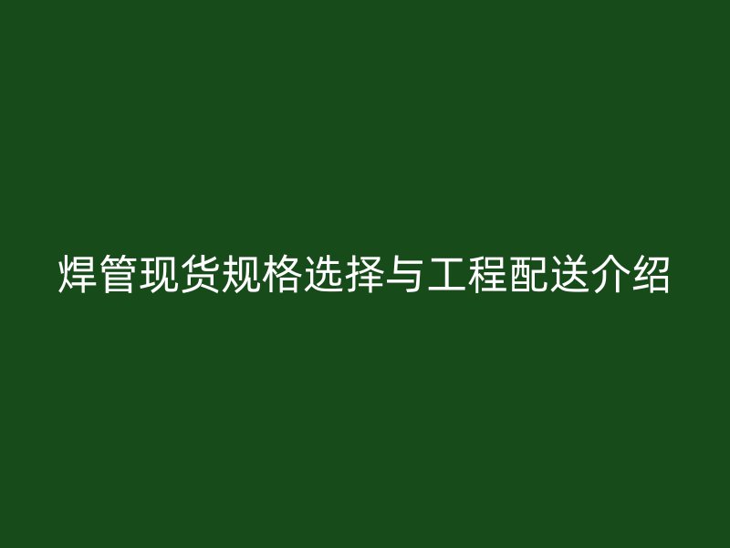 焊管現(xiàn)貨規(guī)格選擇與工程配送介紹